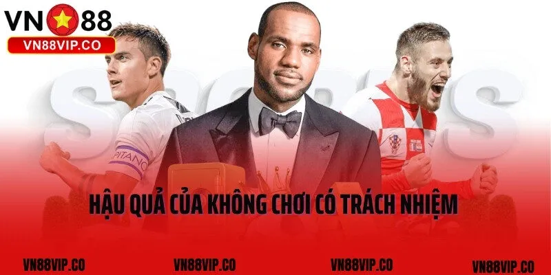 Hậu quả của không chơi có trách nhiệm